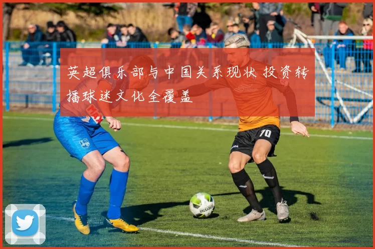英超俱乐部与中国关系现状 投资转播球迷文化全覆盖