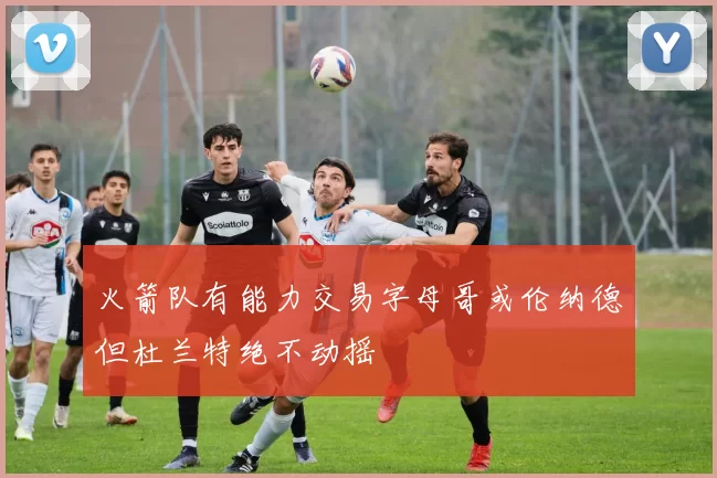 火箭队有能力交易字母哥或伦纳德但杜兰特绝不动摇