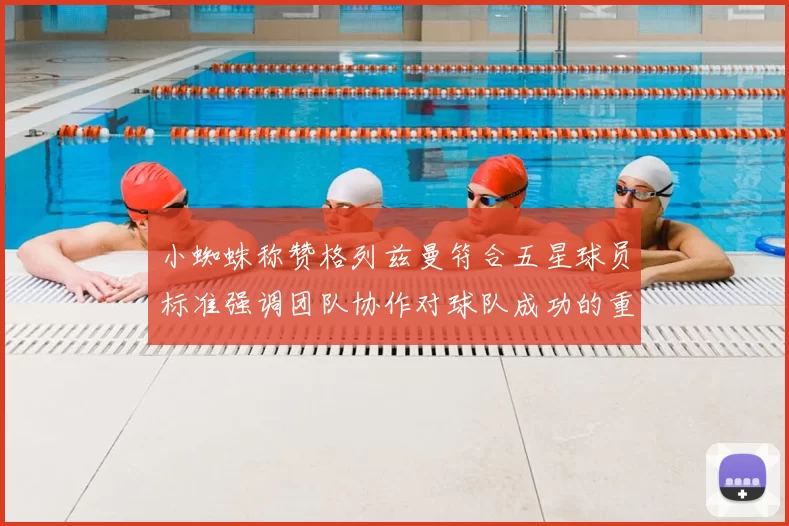 小蜘蛛称赞格列兹曼符合五星球员标准强调团队协作对球队成功的重要性
