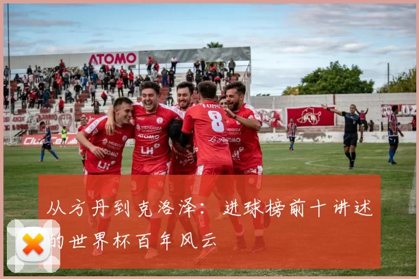 从方丹到克洛泽:进球榜前十讲述的世界杯百年风云