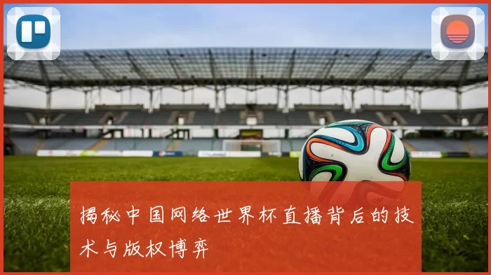 揭秘中国网络世界杯直播背后的技术与版权博弈