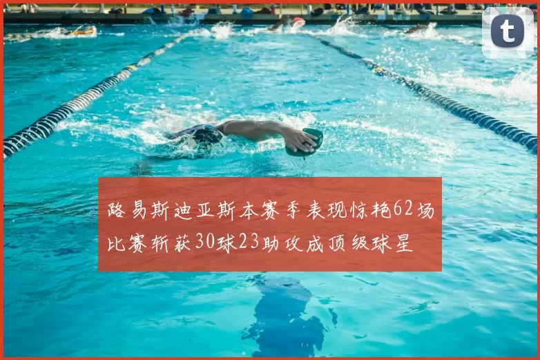 路易斯迪亚斯本赛季表现惊艳62场比赛斩获30球23助攻成顶级球星