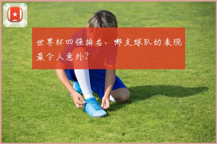 世界杯四强排名，哪支球队的表现最令人意外？