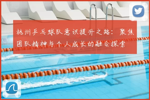 杭州乒乓球队意识提升之路:聚焦团队精神与个人成长的融合探索