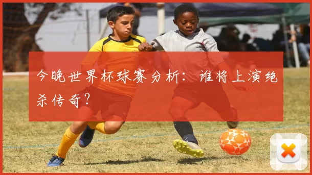 今晚世界杯球赛分析：谁将上演绝杀传奇？