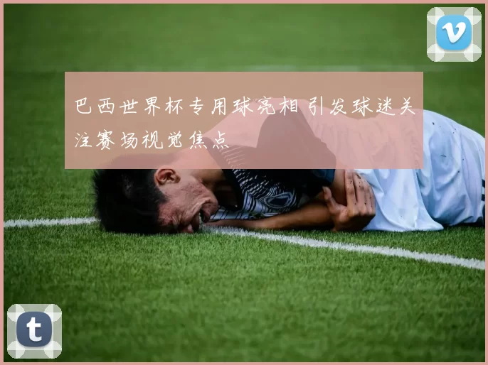 巴西世界杯专用球亮相 引发球迷关注赛场视觉焦点