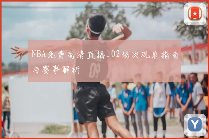 NBA免费高清直播102场次观看指南与赛事解析