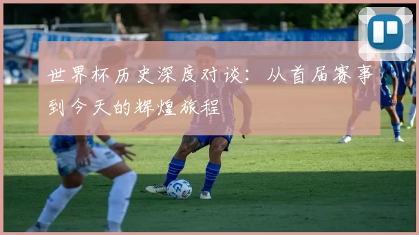 世界杯历史深度对谈:从首届赛事到今天的辉煌旅程