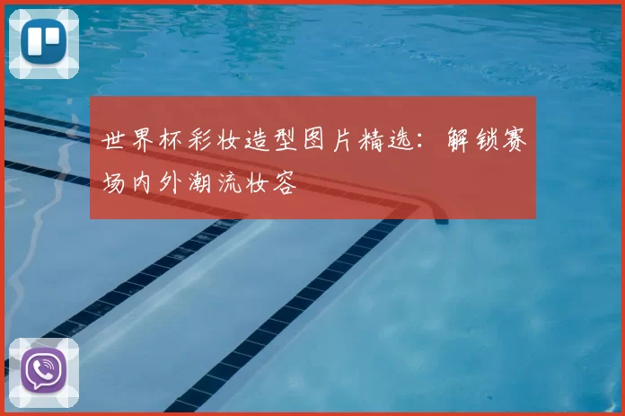 世界杯彩妆造型图片精选：解锁赛场内外潮流妆容