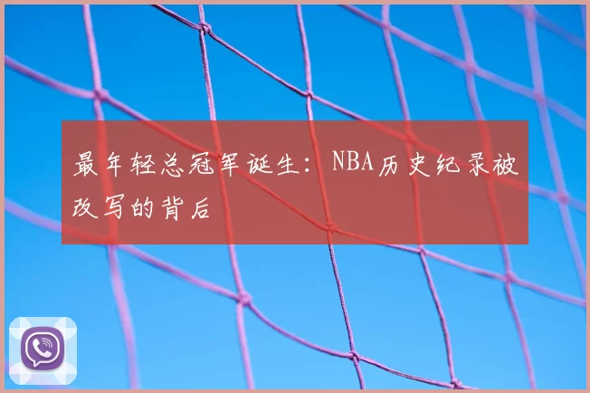 最年轻总冠军诞生：NBA历史纪录被改写的背后
