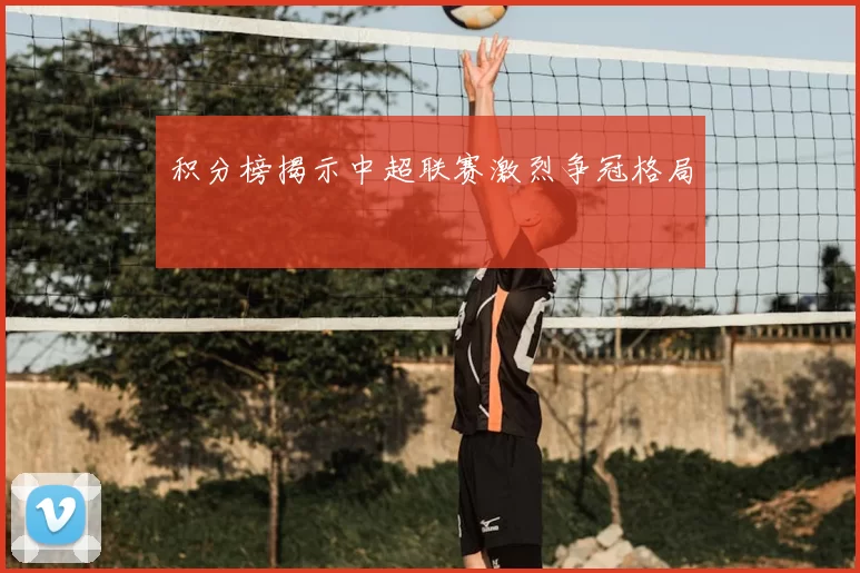 积分榜揭示中超联赛激烈争冠格局