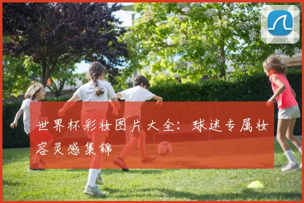 世界杯彩妆图片大全：球迷专属妆容灵感集锦