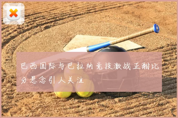 巴西国际与巴拉纳竞技激战正酣比分悬念引人关注