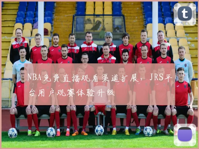 NBA免费直播观看渠道扩展,JRS平台用户观赛体验升级