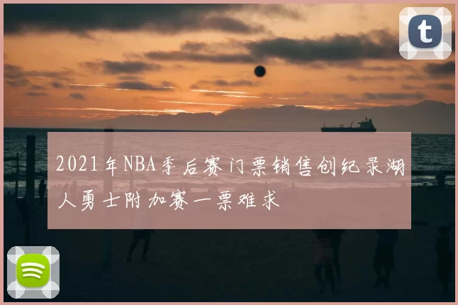 2021年NBA季后赛门票销售创纪录湖人勇士附加赛一票难求