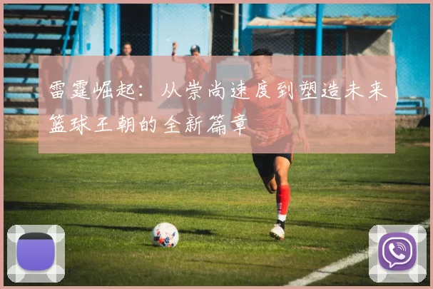 雷霆崛起：从崇尚速度到塑造未来篮球王朝的全新篇章