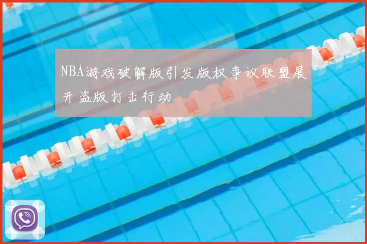 NBA游戏破解版引发版权争议联盟展开盗版打击行动