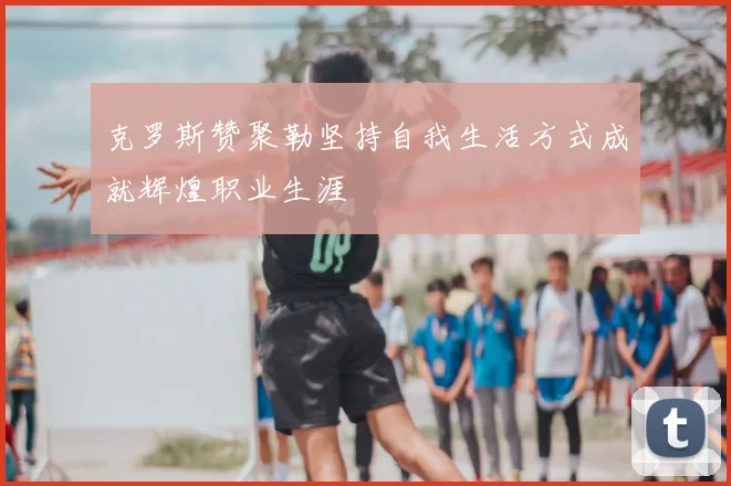 克罗斯赞聚勒坚持自我生活方式成就辉煌职业生涯