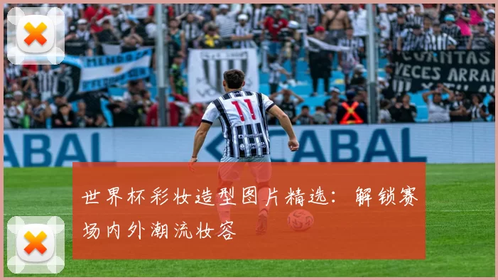 世界杯彩妆造型图片精选:解锁赛场内外潮流妆容