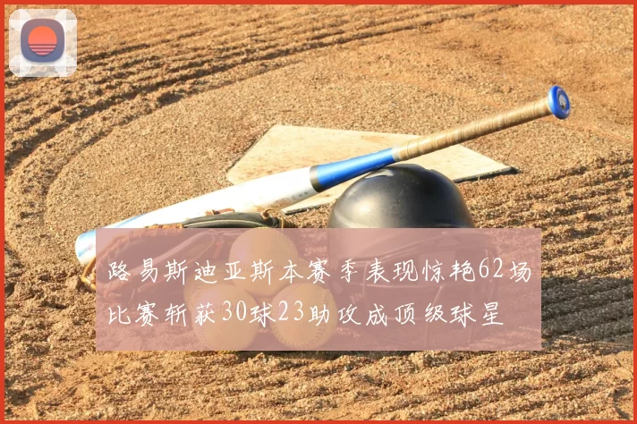 路易斯迪亚斯本赛季表现惊艳62场比赛斩获30球23助攻成顶级球星