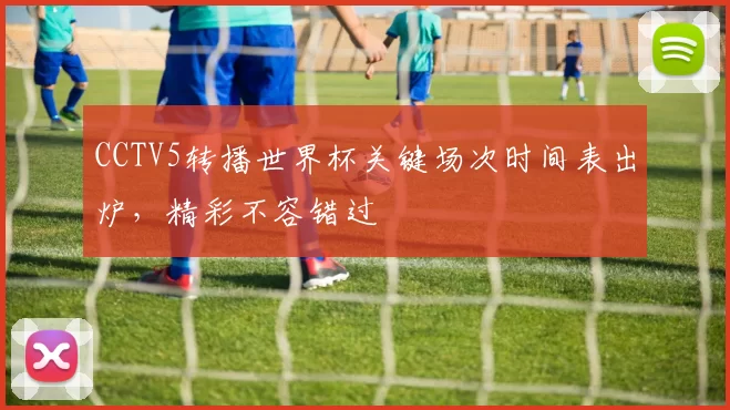 CCTV5转播世界杯关键场次时间表出炉,精彩不容错过