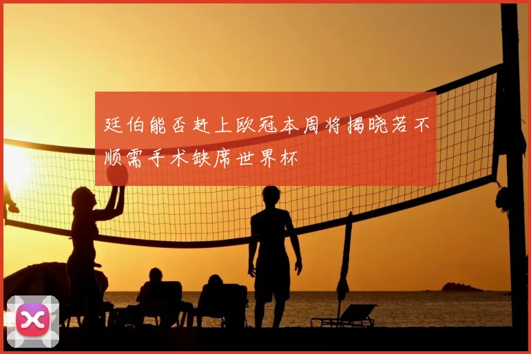 廷伯能否赶上欧冠本周将揭晓若不顺需手术缺席世界杯