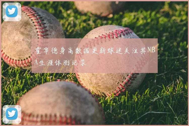 霍华德身高数据更新球迷关注其NBA生涯体测记录