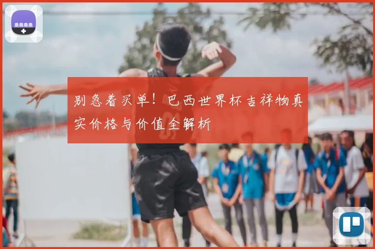别急着买单!巴西世界杯吉祥物真实价格与价值全解析