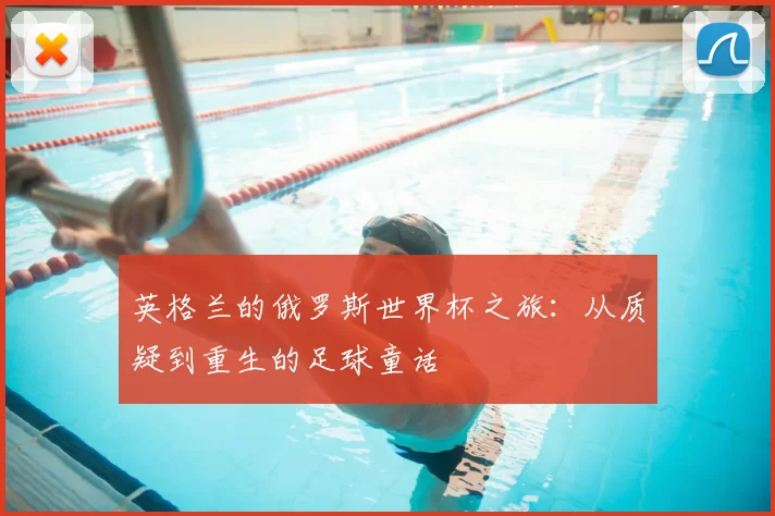 英格兰的俄罗斯世界杯之旅:从质疑到重生的足球童话