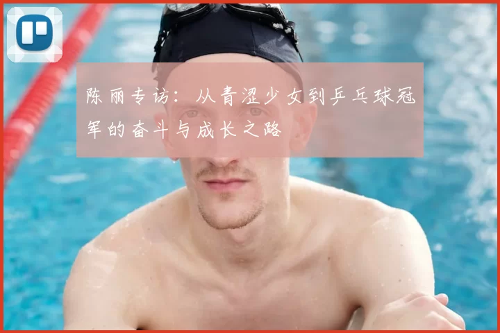 陈丽专访：从青涩少女到乒乓球冠军的奋斗与成长之路