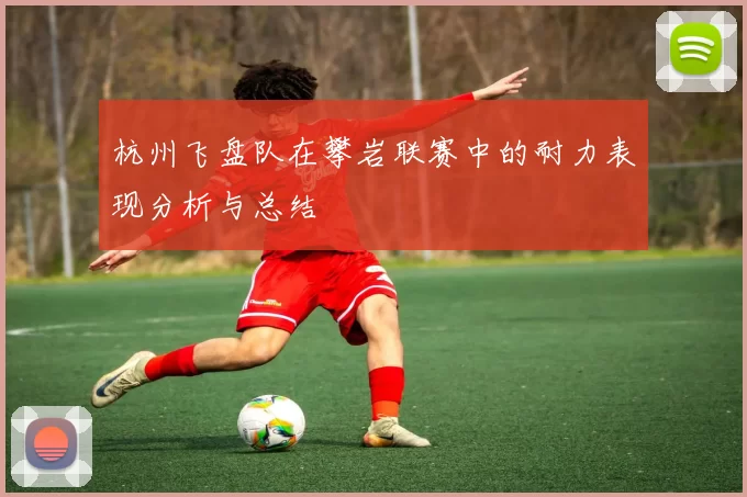 杭州飞盘队在攀岩联赛中的耐力表现分析与总结