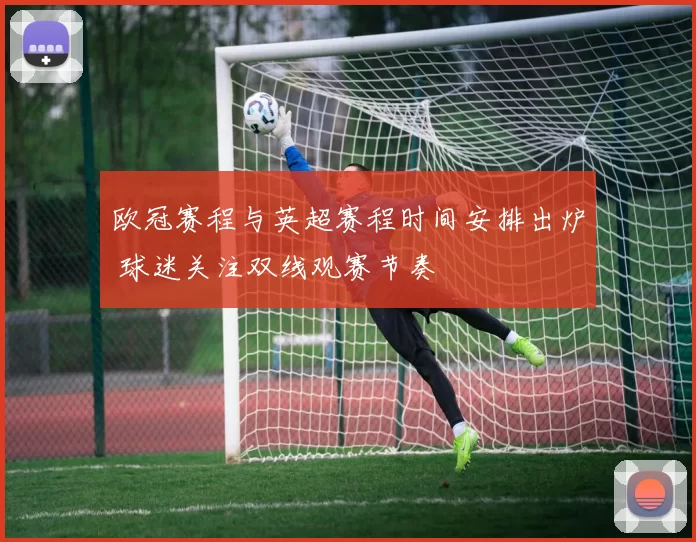 欧冠赛程与英超赛程时间安排出炉 球迷关注双线观赛节奏