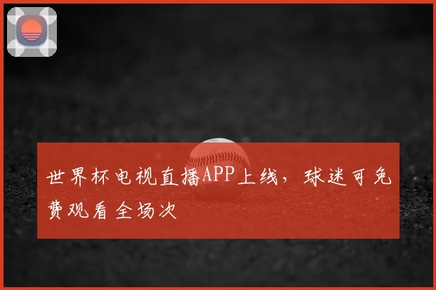 世界杯电视直播APP上线,球迷可免费观看全场次