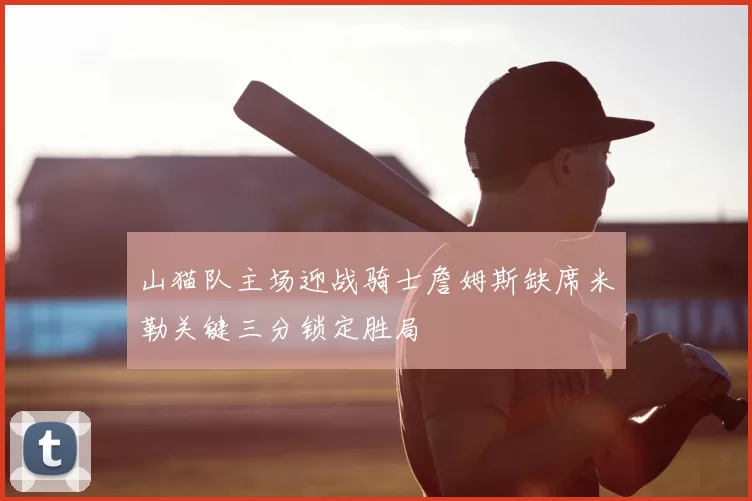 山猫队主场迎战骑士詹姆斯缺席米勒关键三分锁定胜局