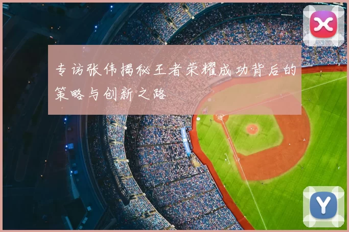 专访张伟揭秘王者荣耀成功背后的策略与创新之路