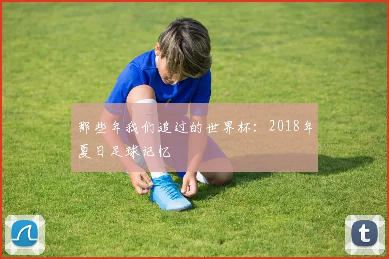 那些年我们追过的世界杯：2018年夏日足球记忆