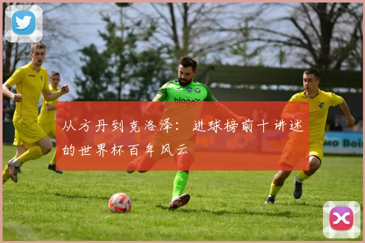 从方丹到克洛泽:进球榜前十讲述的世界杯百年风云
