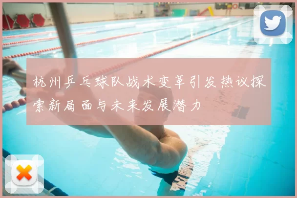 杭州乒乓球队战术变革引发热议探索新局面与未来发展潜力