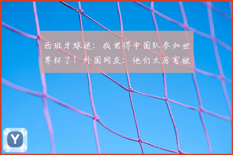 西班牙球迷：我觉得中国队参加世界杯了！外国网友：他们太厉害被禁赛