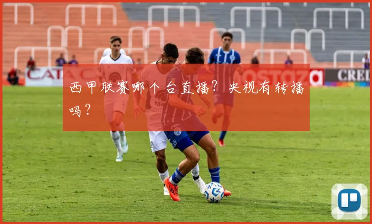 西甲联赛哪个台直播？央视有转播吗？