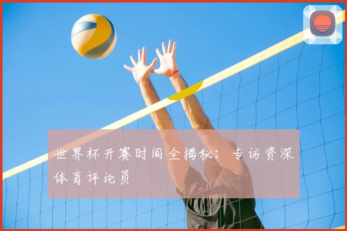 世界杯开赛时间全揭秘:专访资深体育评论员