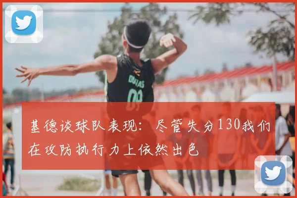 基德谈球队表现:尽管失分130我们在攻防执行力上依然出色