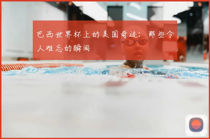 巴西世界杯上的美国奇迹：那些令人难忘的瞬间