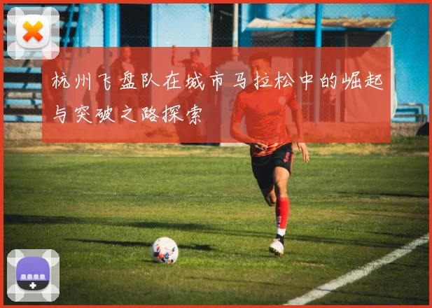 杭州飞盘队在城市马拉松中的崛起与突破之路探索