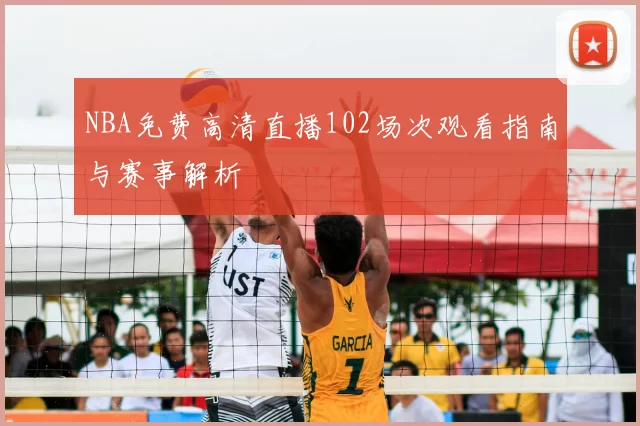 NBA免费高清直播102场次观看指南与赛事解析