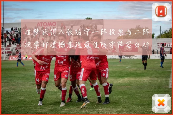 追梦获得八张防守一阵投票与二阵投票却遗憾落选最佳防守阵容分析