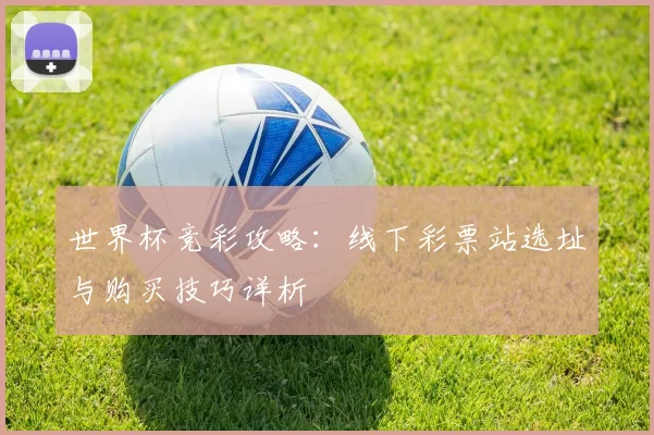 世界杯竞彩攻略:线下彩票站选址与购买技巧详析