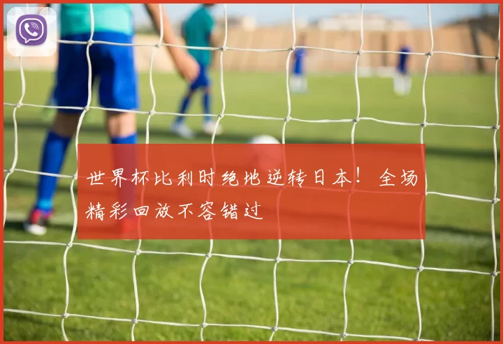 世界杯比利时绝地逆转日本!全场精彩回放不容错过