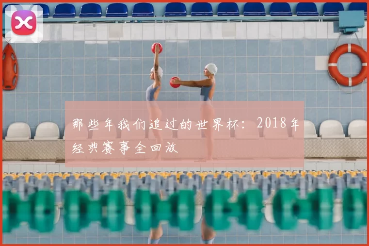 那些年我们追过的世界杯:2018年经典赛事全回放