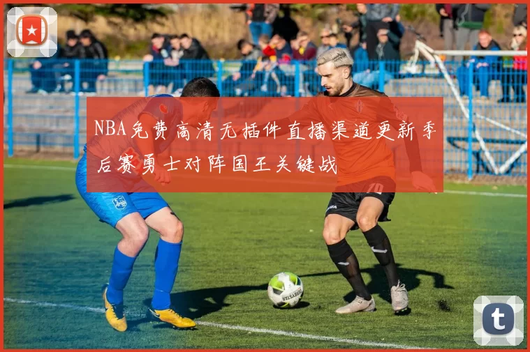 NBA免费高清无插件直播渠道更新季后赛勇士对阵国王关键战
